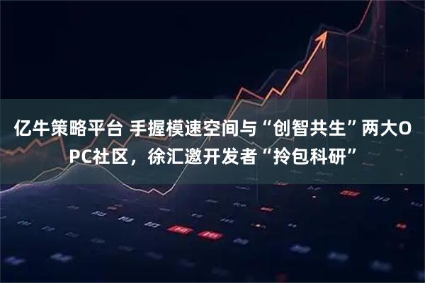 亿牛策略平台 手握模速空间与“创智共生”两大OPC社区，徐汇邀开发者“拎包科研”