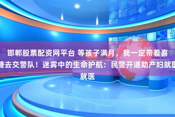 邯郸股票配资网平台 等孩子满月，我一定带着喜糖去交警队！迷雾中的生命护航：民警开道助产妇就医