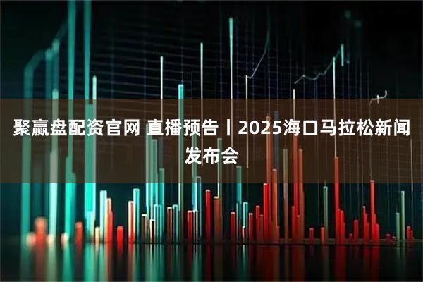 聚赢盘配资官网 直播预告丨2025海口马拉松新闻发布会