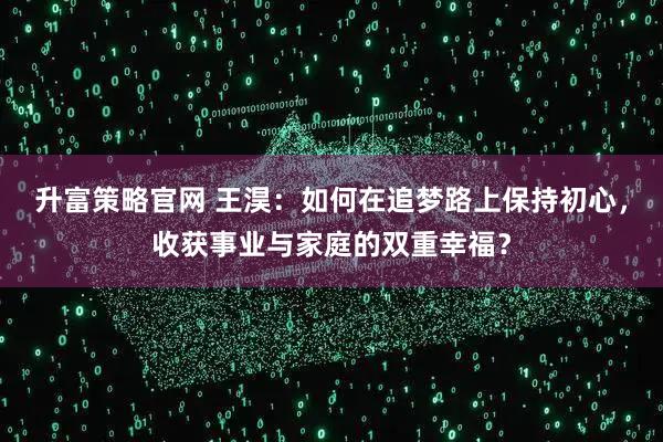 升富策略官网 王淏：如何在追梦路上保持初心，收获事业与家庭的双重幸福？