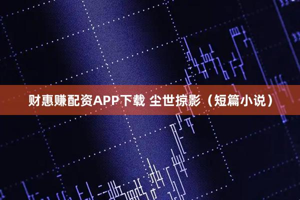 财惠赚配资APP下载 尘世掠影（短篇小说）