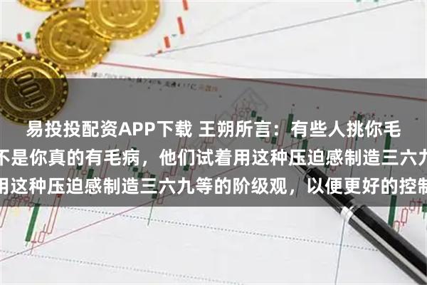 易投投配资APP下载 王朔所言：有些人挑你毛病，不过是想立威，而不是你真的有毛病，他们试着用这种压迫感制造三六九等的阶级观，以便更好的控制你