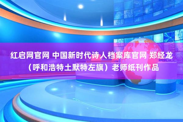 红启网官网 中国新时代诗人档案库官网 郑经龙（呼和浩特土默特左旗）老师纸刊作品