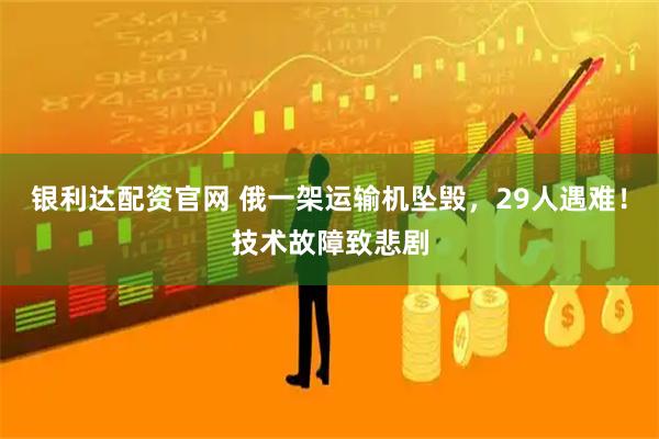 银利达配资官网 俄一架运输机坠毁，29人遇难！技术故障致悲剧