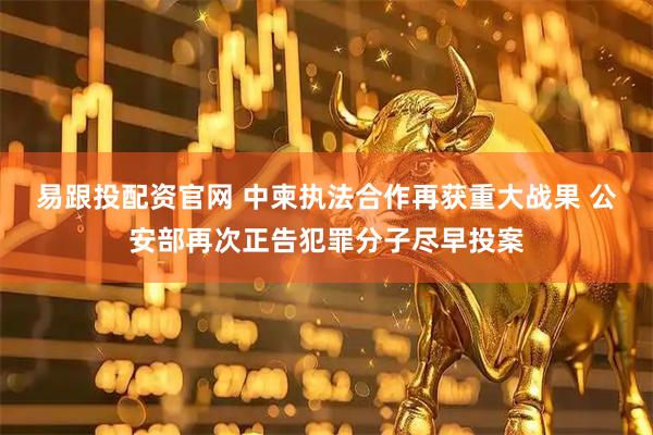 易跟投配资官网 中柬执法合作再获重大战果 公安部再次正告犯罪分子尽早投案