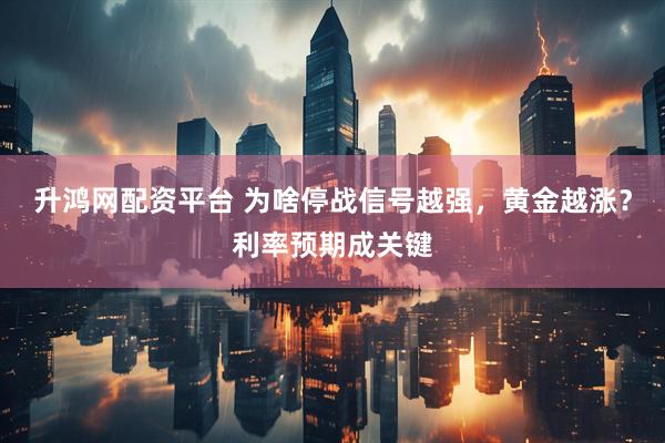 升鸿网配资平台 为啥停战信号越强，黄金越涨？利率预期成关键