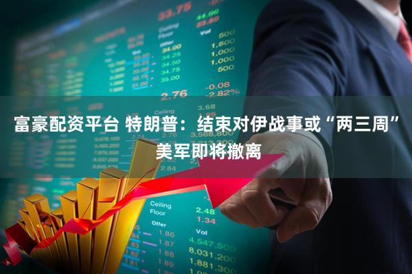 富豪配资平台 特朗普:结束对伊战事或“两三周” 美军即将撤离