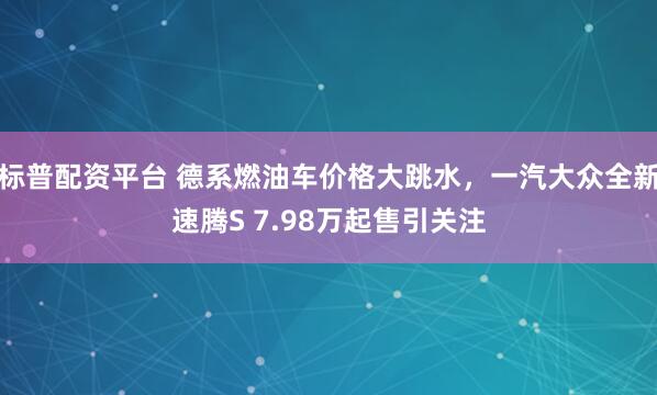 标普配资平台 德系燃油车价格大跳水,一汽大众全新速腾S 7.98万起售引关注
