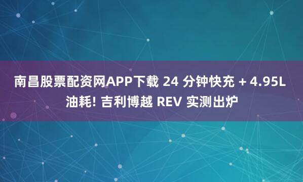 南昌股票配资网APP下载 24 分钟快充 + 4.95L 油耗! 吉利博越 REV 实测出炉