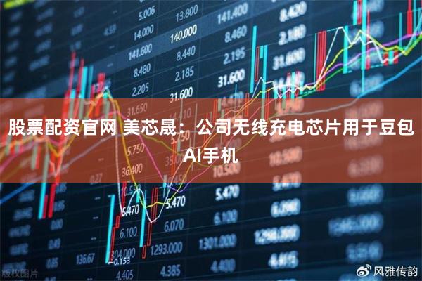 股票配资官网 美芯晟：公司无线充电芯片用于豆包AI手机