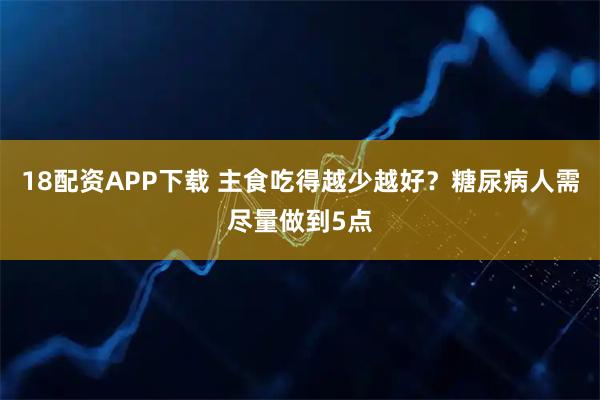 18配资APP下载 主食吃得越少越好？糖尿病人需尽量做到5点