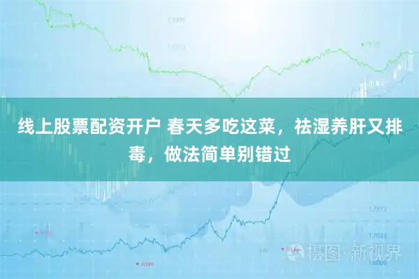 线上股票配资开户 春天多吃这菜，祛湿养肝又排毒，做法简单别错过