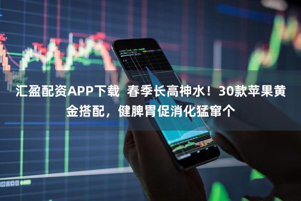 汇盈配资APP下载  春季长高神水！30款苹果黄金搭配，健脾胃促消化猛窜个