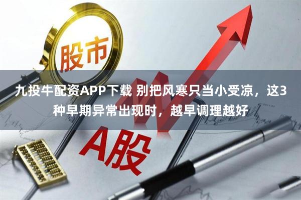 九投牛配资APP下载 别把风寒只当小受凉，这3种早期异常出现时，越早调理越好
