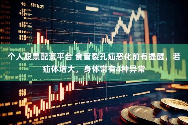 个人股票配资平台 食管裂孔疝恶化前有提醒，若疝体增大，身体常有4种异常