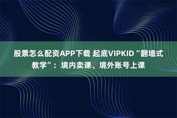 股票怎么配资APP下载 起底VIPKID“翻墙式教学”：境内卖课、境外账号上课