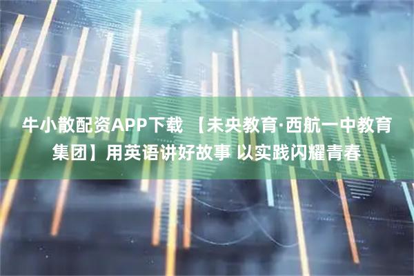 牛小散配资APP下载 【未央教育·西航一中教育集团】用英语讲好故事 以实践闪耀青春