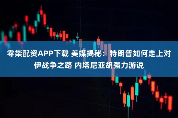 零柒配资APP下载 美媒揭秘：特朗普如何走上对伊战争之路 内塔尼亚胡强力游说