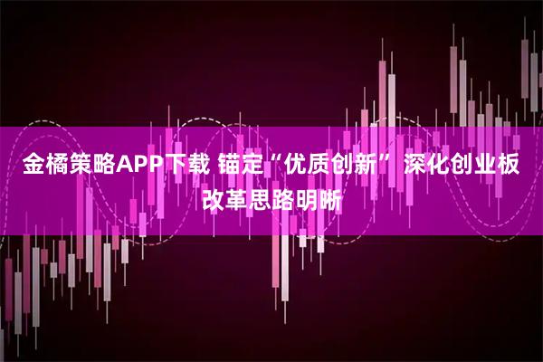 金橘策略APP下载 锚定“优质创新” 深化创业板改革思路明晰