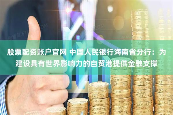 股票配资账户官网 中国人民银行海南省分行：为建设具有世界影响力的自贸港提供金融支撑