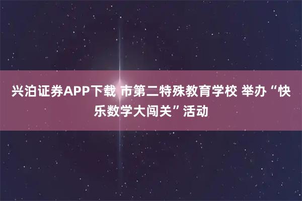 兴泊证券APP下载 市第二特殊教育学校 举办“快乐数学大闯关”活动