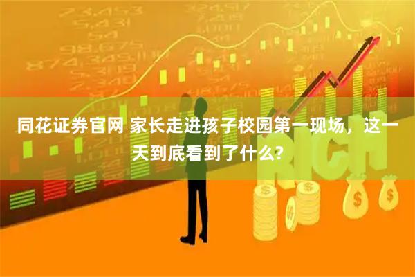 同花证券官网 家长走进孩子校园第一现场，这一天到底看到了什么?