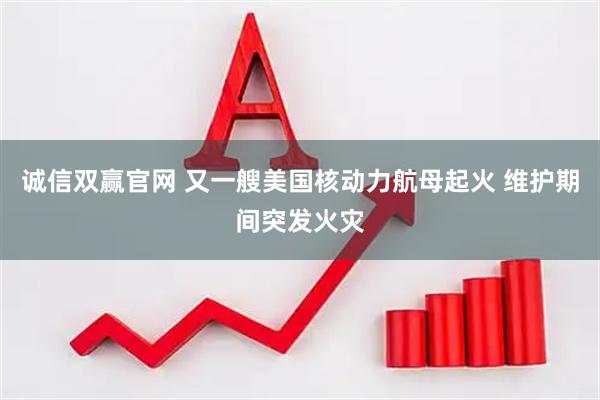 诚信双赢官网 又一艘美国核动力航母起火 维护期间突发火灾