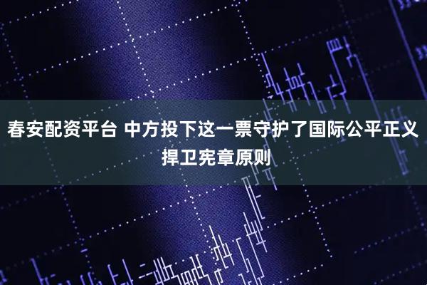 春安配资平台 中方投下这一票守护了国际公平正义 捍卫宪章原则