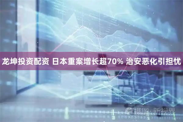 龙坤投资配资 日本重案增长超70% 治安恶化引担忧