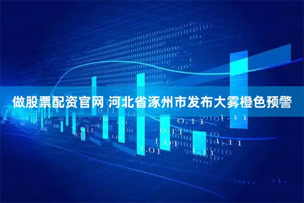 做股票配资官网 河北省涿州市发布大雾橙色预警