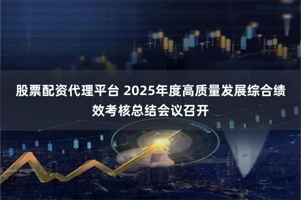 股票配资代理平台 2025年度高质量发展综合绩效考核总结会议召开