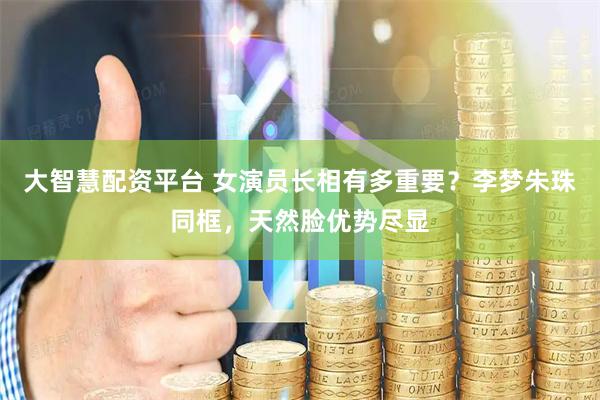 大智慧配资平台 女演员长相有多重要？李梦朱珠同框，天然脸优势尽显