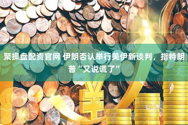 聚操盘配资官网 伊朗否认举行美伊新谈判，指特朗普“又说谎了”