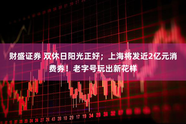 财盛证券 双休日阳光正好；上海将发近2亿元消费券！老字号玩出新花样