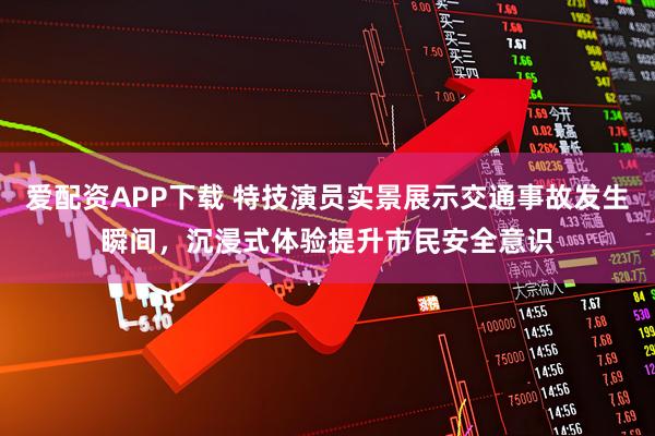 爱配资APP下载 特技演员实景展示交通事故发生瞬间，沉浸式体验提升市民安全意识