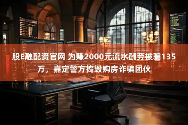 股E融配资官网 为赚2000元流水酬劳被骗135万,嘉定警方捣毁购房诈骗团伙