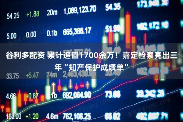 谷利多配资 累计追回1700余万！嘉定检察亮出三年“知产保护成绩单”