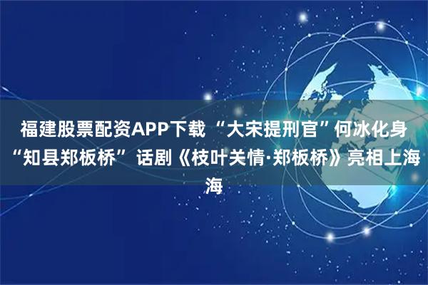 福建股票配资APP下载 “大宋提刑官”何冰化身“知县郑板桥” 话剧《枝叶关情·郑板桥》亮相上海
