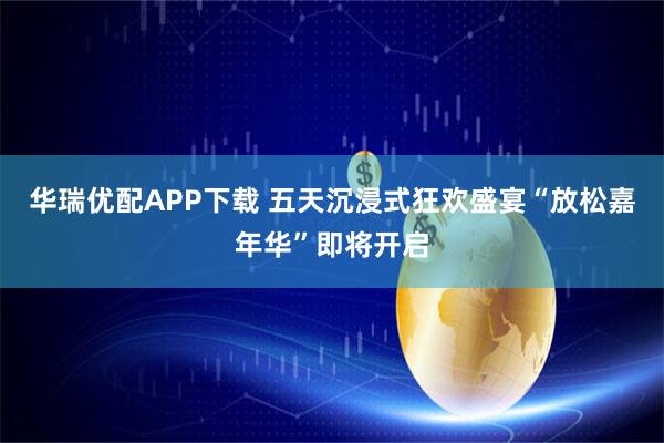 华瑞优配APP下载 五天沉浸式狂欢盛宴“放松嘉年华”即将开启