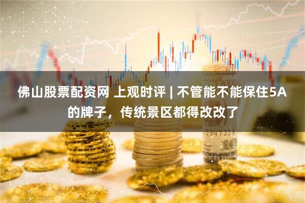 佛山股票配资网 上观时评 | 不管能不能保住5A的牌子，传统景区都得改改了