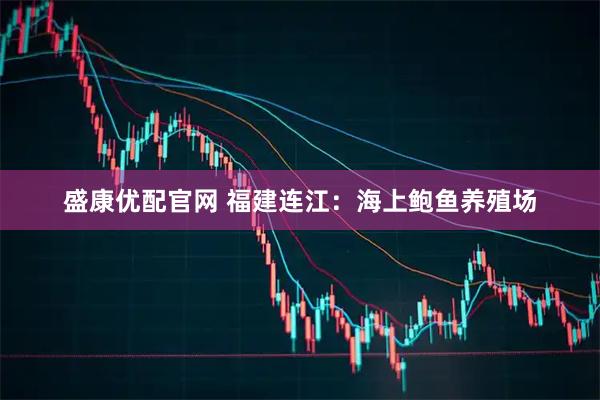盛康优配官网 福建连江：海上鲍鱼养殖场