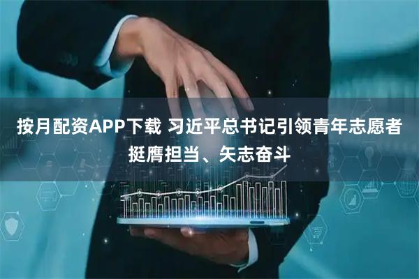 按月配资APP下载 习近平总书记引领青年志愿者挺膺担当、矢志奋斗