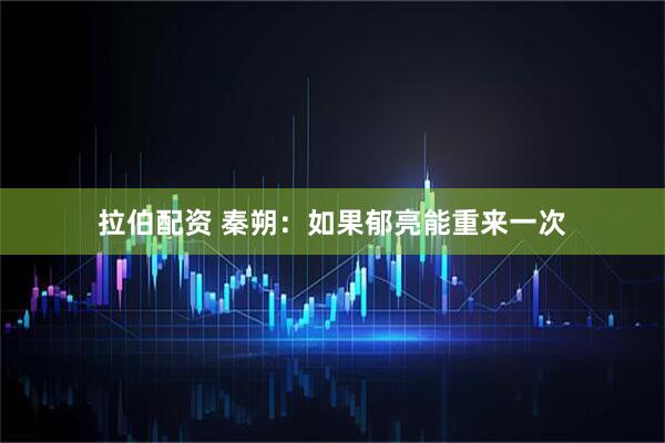 拉伯配资 秦朔：如果郁亮能重来一次