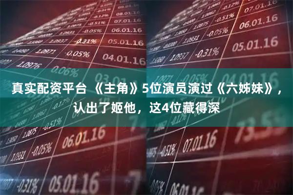 真实配资平台 《主角》5位演员演过《六姊妹》，认出了姬他，这4位藏得深