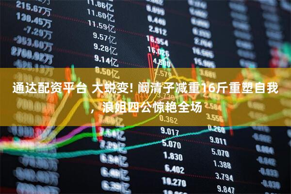 通达配资平台 大蜕变! 阚清子减重16斤重塑自我，浪姐四公惊艳全场