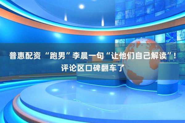 普惠配资 “跑男”李晨一句“让他们自己解读”!评论区口碑翻车了