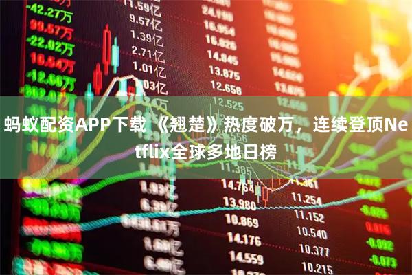 蚂蚁配资APP下载 《翘楚》热度破万，连续登顶Netflix全球多地日榜