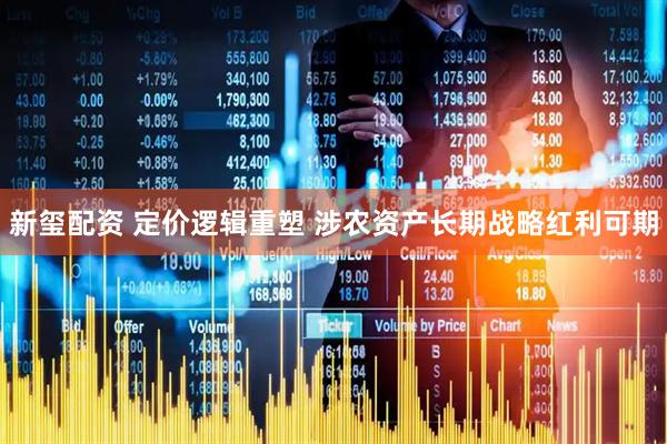 新玺配资 定价逻辑重塑 涉农资产长期战略红利可期