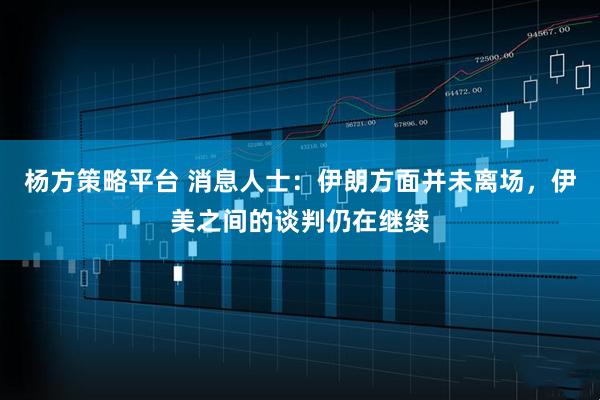 杨方策略平台 消息人士：伊朗方面并未离场，伊美之间的谈判仍在继续
