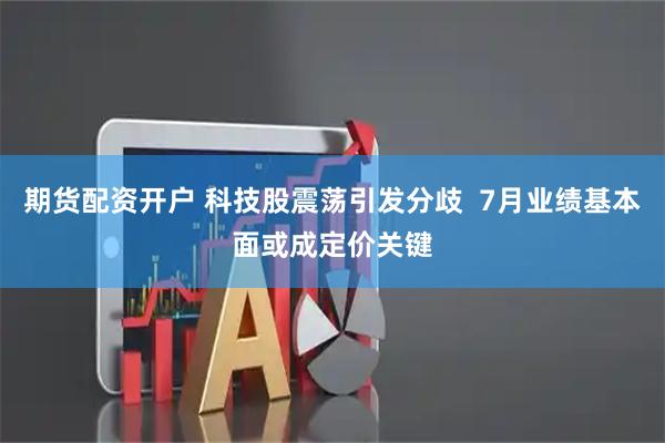 期货配资开户 科技股震荡引发分歧  7月业绩基本面或成定价关键
